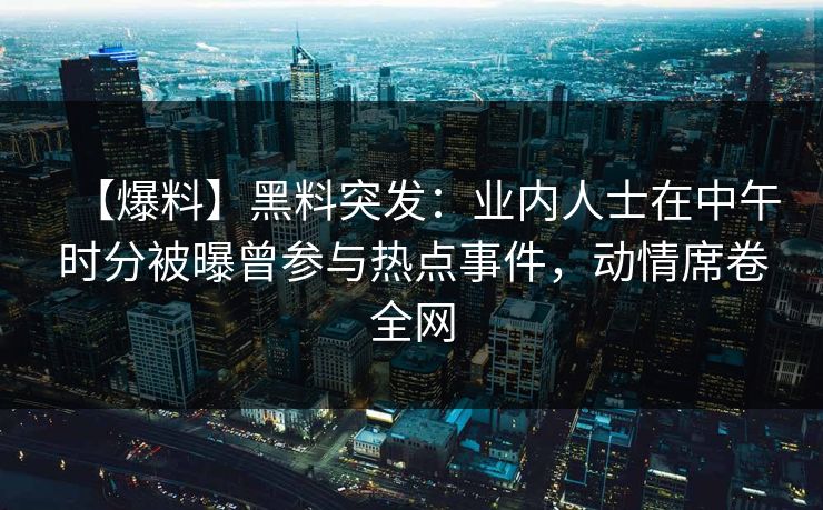 【爆料】黑料突发：业内人士在中午时分被曝曾参与热点事件，动情席卷全网