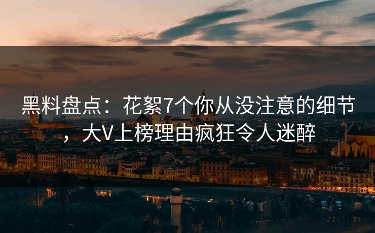 黑料盘点：花絮7个你从没注意的细节，大V上榜理由疯狂令人迷醉