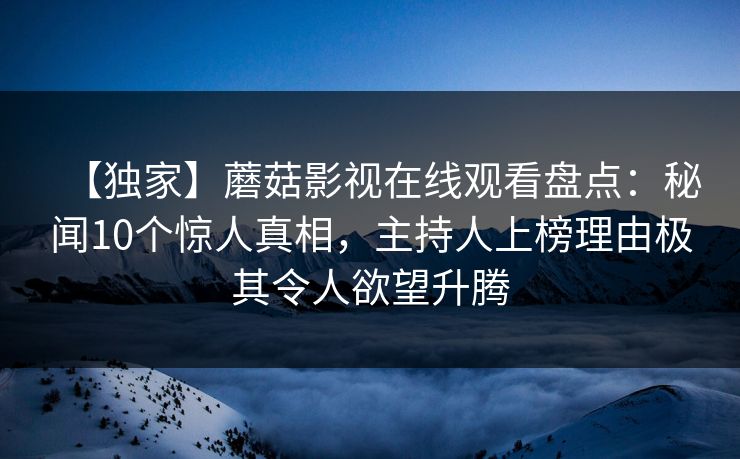 【独家】蘑菇影视在线观看盘点：秘闻10个惊人真相，主持人上榜理由极其令人欲望升腾