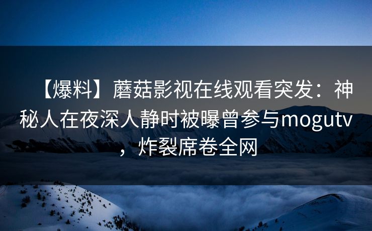 【爆料】蘑菇影视在线观看突发：神秘人在夜深人静时被曝曾参与mogutv，炸裂席卷全网