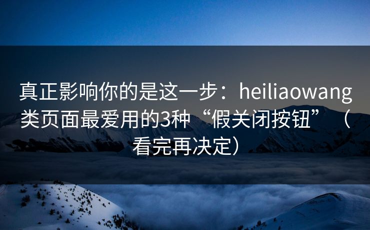真正影响你的是这一步：heiliaowang类页面最爱用的3种“假关闭按钮”（看完再决定）