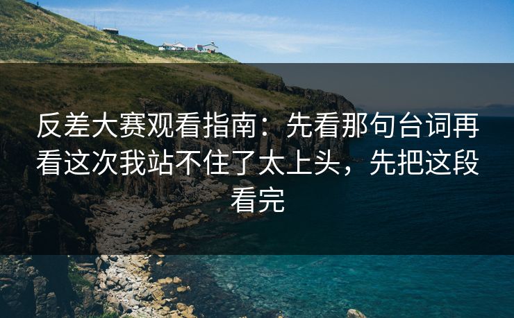 反差大赛观看指南：先看那句台词再看这次我站不住了太上头，先把这段看完