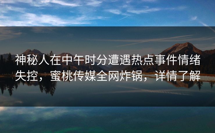 神秘人在中午时分遭遇热点事件情绪失控，蜜桃传媒全网炸锅，详情了解