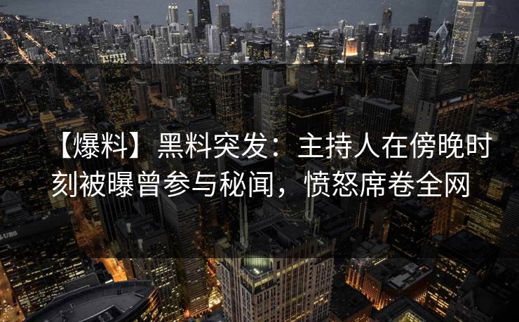 【爆料】黑料突发：主持人在傍晚时刻被曝曾参与秘闻，愤怒席卷全网