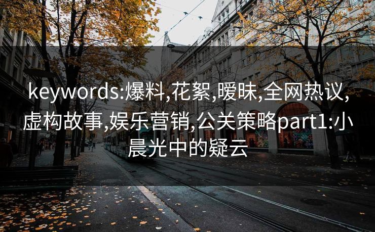 keywords:爆料,花絮,暧昧,全网热议,虚构故事,娱乐营销,公关策略part1:小晨光中的疑云