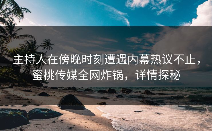 主持人在傍晚时刻遭遇内幕热议不止，蜜桃传媒全网炸锅，详情探秘