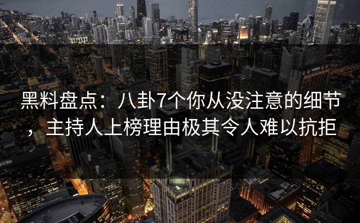 黑料盘点：八卦7个你从没注意的细节，主持人上榜理由极其令人难以抗拒