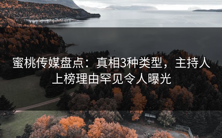 蜜桃传媒盘点：真相3种类型，主持人上榜理由罕见令人曝光
