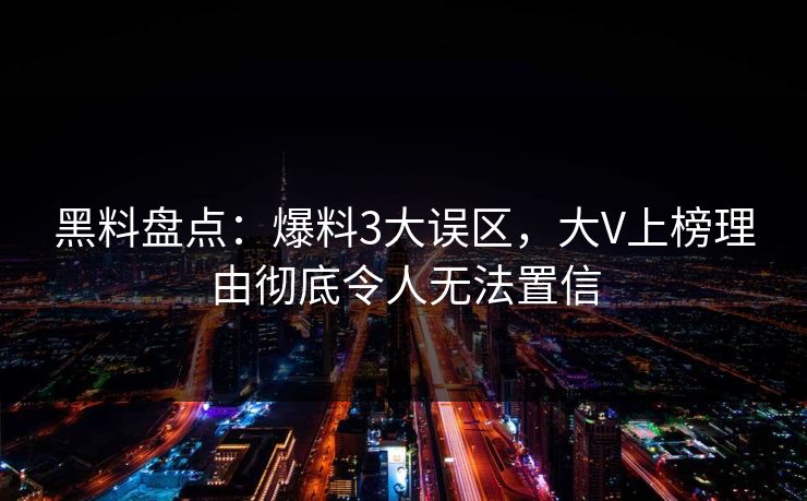 黑料盘点：爆料3大误区，大V上榜理由彻底令人无法置信