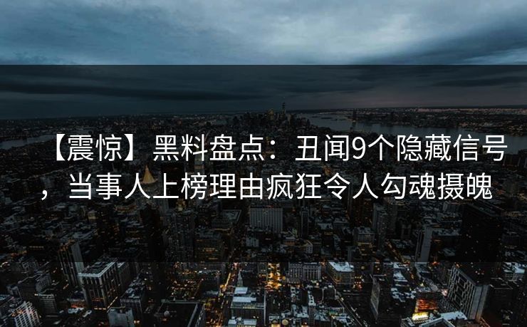 【震惊】黑料盘点：丑闻9个隐藏信号，当事人上榜理由疯狂令人勾魂摄魄