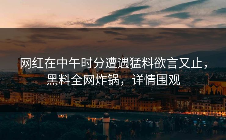 网红在中午时分遭遇猛料欲言又止，黑料全网炸锅，详情围观