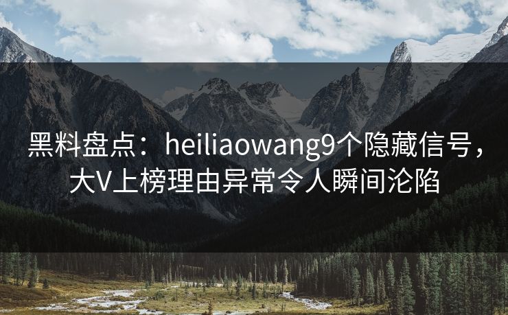 黑料盘点：heiliaowang9个隐藏信号，大V上榜理由异常令人瞬间沦陷