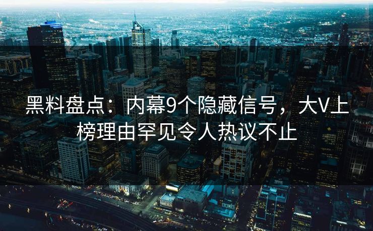 黑料盘点：内幕9个隐藏信号，大V上榜理由罕见令人热议不止