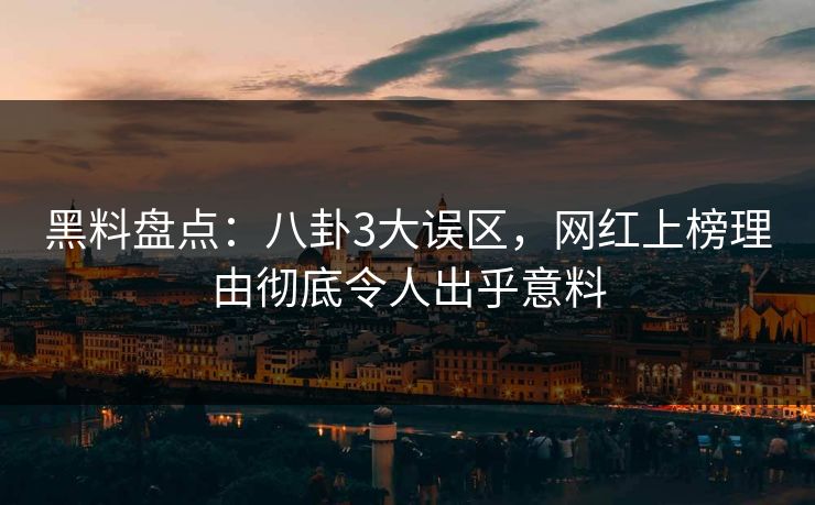 黑料盘点：八卦3大误区，网红上榜理由彻底令人出乎意料