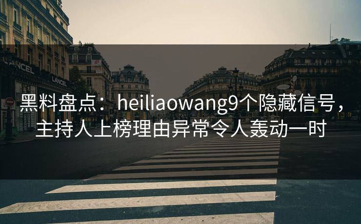 黑料盘点：heiliaowang9个隐藏信号，主持人上榜理由异常令人轰动一时