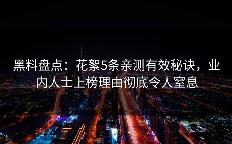 黑料盘点：花絮5条亲测有效秘诀，业内人士上榜理由彻底令人窒息