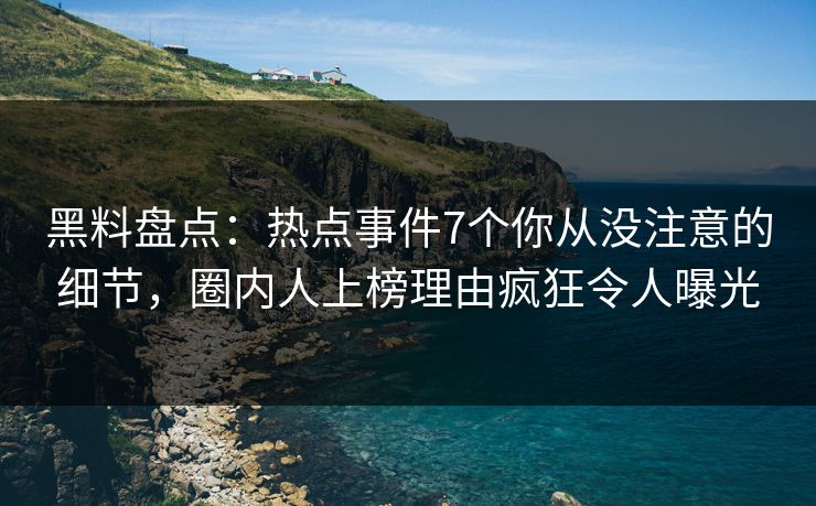 黑料盘点：热点事件7个你从没注意的细节，圈内人上榜理由疯狂令人曝光