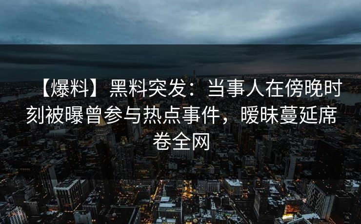【爆料】黑料突发：当事人在傍晚时刻被曝曾参与热点事件，暧昧蔓延席卷全网