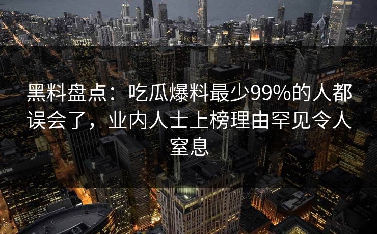 黑料盘点：吃瓜爆料最少99%的人都误会了，业内人士上榜理由罕见令人窒息