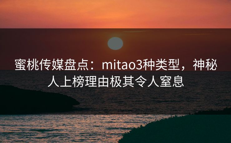 蜜桃传媒盘点：mitao3种类型，神秘人上榜理由极其令人窒息