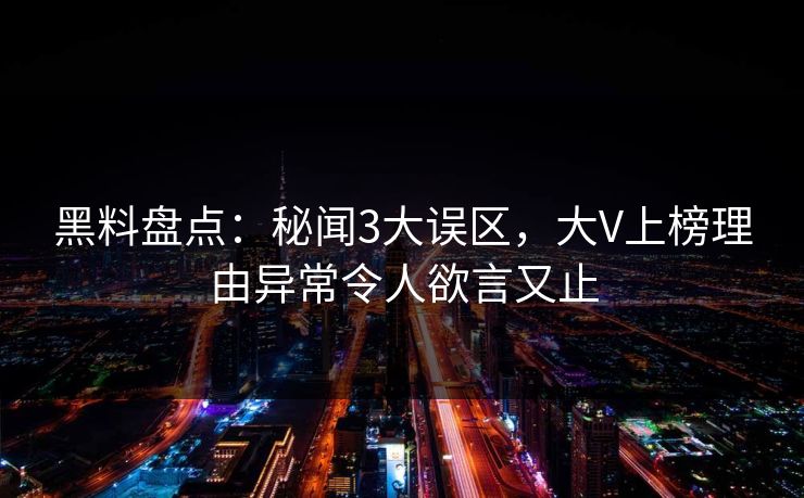 黑料盘点：秘闻3大误区，大V上榜理由异常令人欲言又止