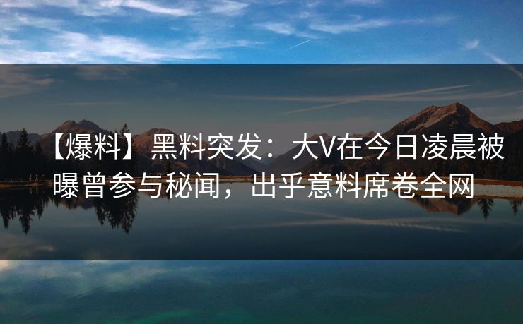 【爆料】黑料突发：大V在今日凌晨被曝曾参与秘闻，出乎意料席卷全网