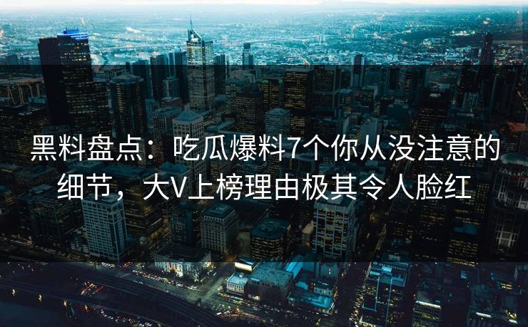 黑料盘点：吃瓜爆料7个你从没注意的细节，大V上榜理由极其令人脸红