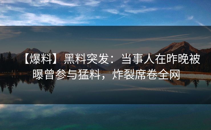 【爆料】黑料突发：当事人在昨晚被曝曾参与猛料，炸裂席卷全网