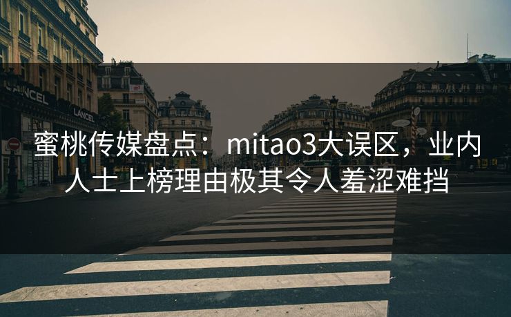蜜桃传媒盘点：mitao3大误区，业内人士上榜理由极其令人羞涩难挡