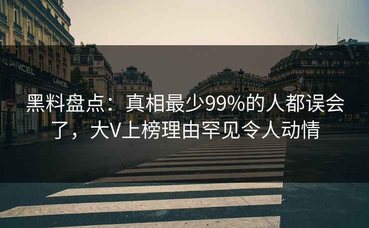 黑料盘点：真相最少99%的人都误会了，大V上榜理由罕见令人动情