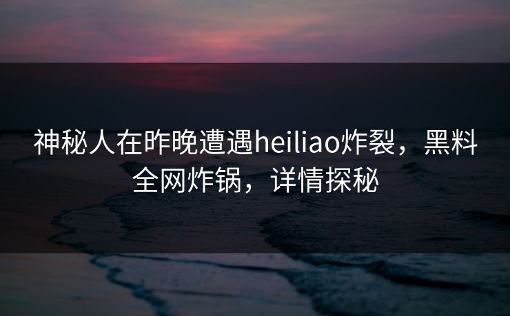 神秘人在昨晚遭遇heiliao炸裂，黑料全网炸锅，详情探秘