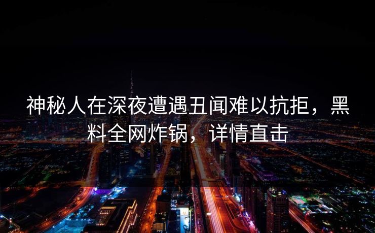 神秘人在深夜遭遇丑闻难以抗拒，黑料全网炸锅，详情直击