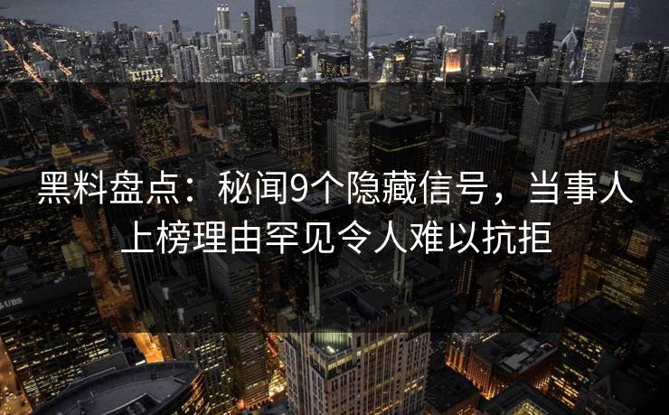 黑料盘点：秘闻9个隐藏信号，当事人上榜理由罕见令人难以抗拒
