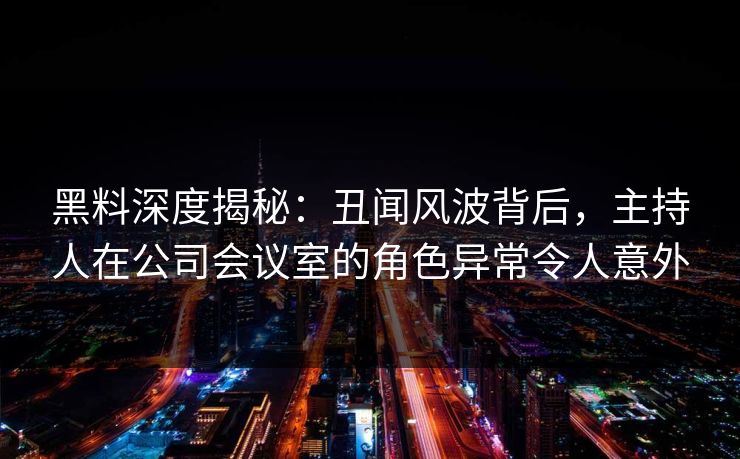 黑料深度揭秘：丑闻风波背后，主持人在公司会议室的角色异常令人意外