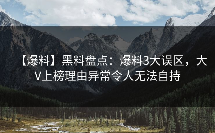 【爆料】黑料盘点：爆料3大误区，大V上榜理由异常令人无法自持