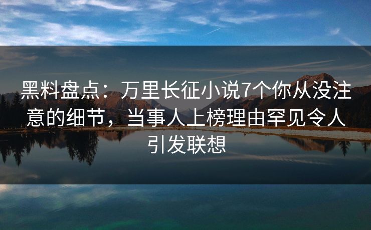 黑料盘点：万里长征小说7个你从没注意的细节，当事人上榜理由罕见令人引发联想