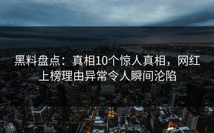 黑料盘点：真相10个惊人真相，网红上榜理由异常令人瞬间沦陷