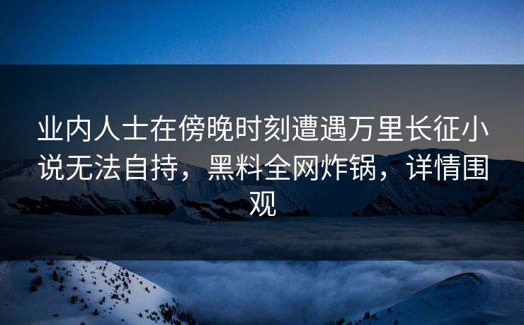 业内人士在傍晚时刻遭遇万里长征小说无法自持，黑料全网炸锅，详情围观