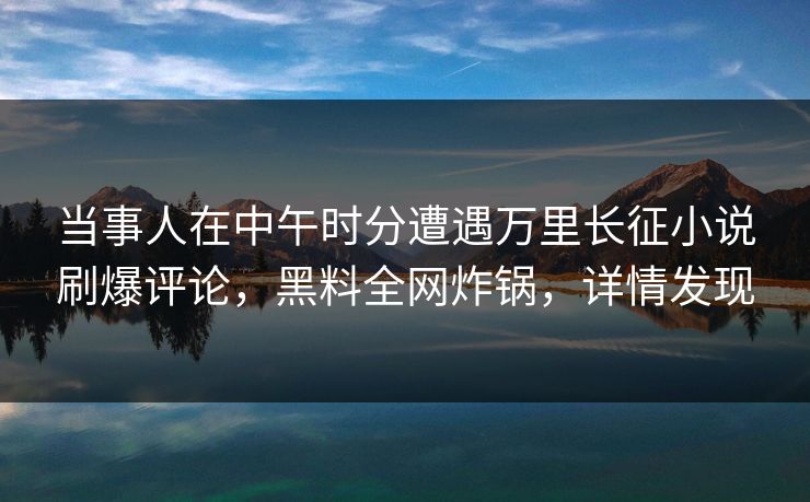 当事人在中午时分遭遇万里长征小说刷爆评论，黑料全网炸锅，详情发现