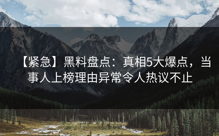 【紧急】黑料盘点：真相5大爆点，当事人上榜理由异常令人热议不止