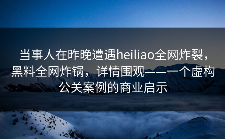 当事人在昨晚遭遇heiliao全网炸裂,黑料全网炸锅,详情围观——一个虚构公关案例的商业启示 当事人在昨晚遭遇heiliao全网炸裂,黑料全网炸锅,详情围观——一个虚构公关案例的商业启示