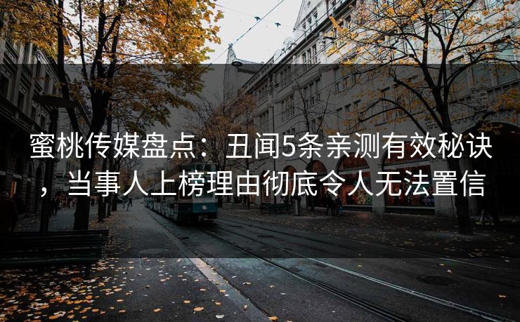 蜜桃传媒盘点：丑闻5条亲测有效秘诀，当事人上榜理由彻底令人无法置信