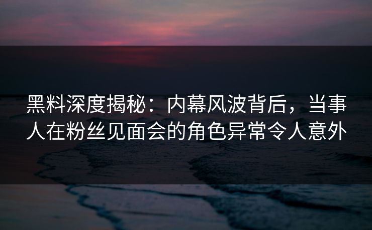 黑料深度揭秘:内幕风波背后,当事人在粉丝见面会的角色异常令人意外 黑料深度揭秘:内幕风波背后,当事人在粉丝见面会的角色异常令人意外