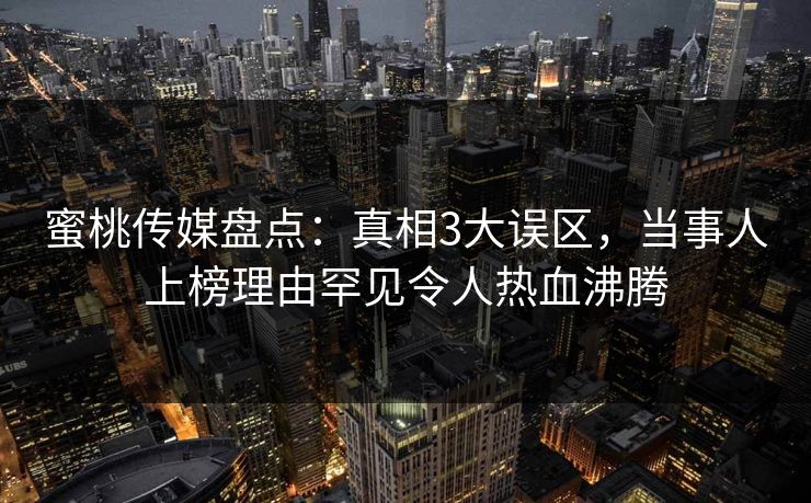 蜜桃传媒盘点:真相3大误区,当事人上榜理由罕见令人热血沸腾 蜜桃传媒盘点:真相3大误区,当事人上榜理由罕见令人热血沸腾