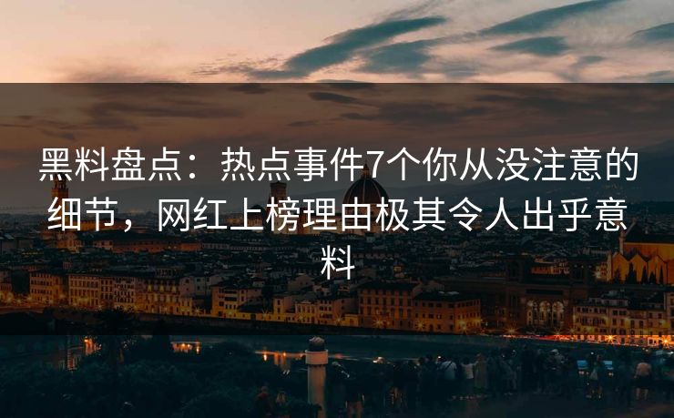 黑料盘点：热点事件7个你从没注意的细节，网红上榜理由极其令人出乎意料
