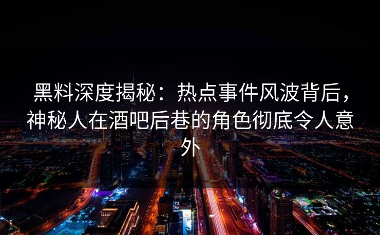 黑料深度揭秘:热点事件风波背后,神秘人在酒吧后巷的角色彻底令人意外 黑料深度揭秘:热点事件风波背后,神秘人在酒吧后巷的角色彻底令人意外