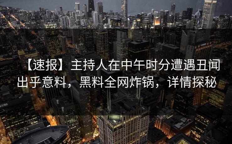 【速报】主持人在中午时分遭遇丑闻出乎意料，黑料全网炸锅，详情探秘