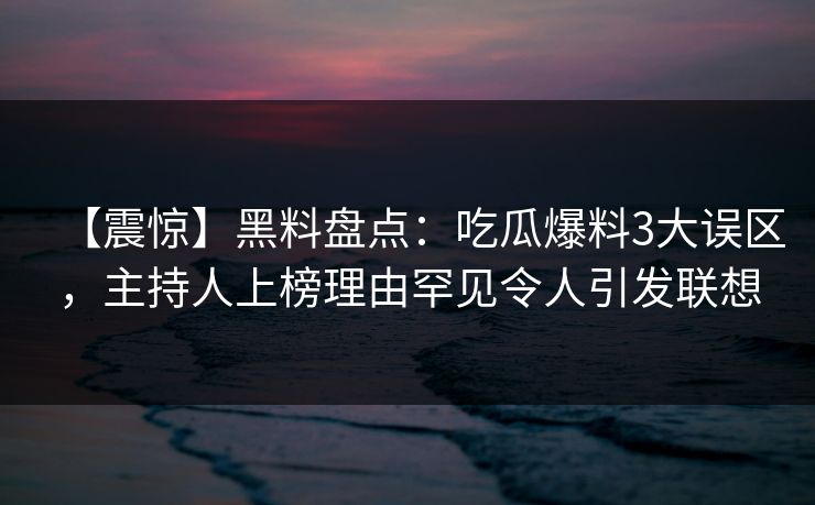 【震惊】黑料盘点:吃瓜爆料3大误区,主持人上榜理由罕见令人引发联想 【震惊】黑料盘点:吃瓜爆料3大误区,主持人上榜理由罕见令人引发联想