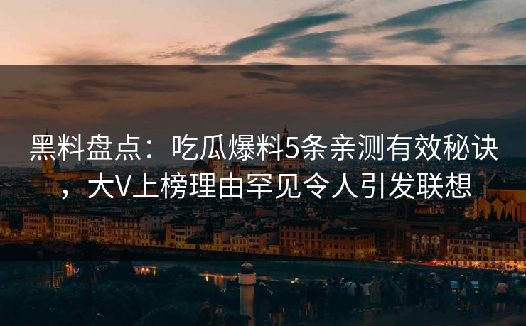 黑料盘点:吃瓜爆料5条亲测有效秘诀,大V上榜理由罕见令人引发联想 黑料盘点:吃瓜爆料5条亲测有效秘诀,大V上榜理由罕见令人引发联想