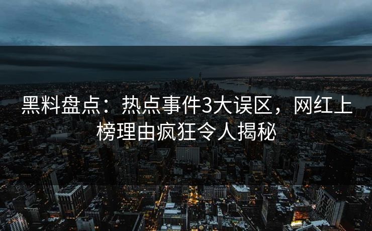 黑料盘点:热点事件3大误区,网红上榜理由疯狂令人揭秘 黑料盘点:热点事件3大误区,网红上榜理由疯狂令人揭秘